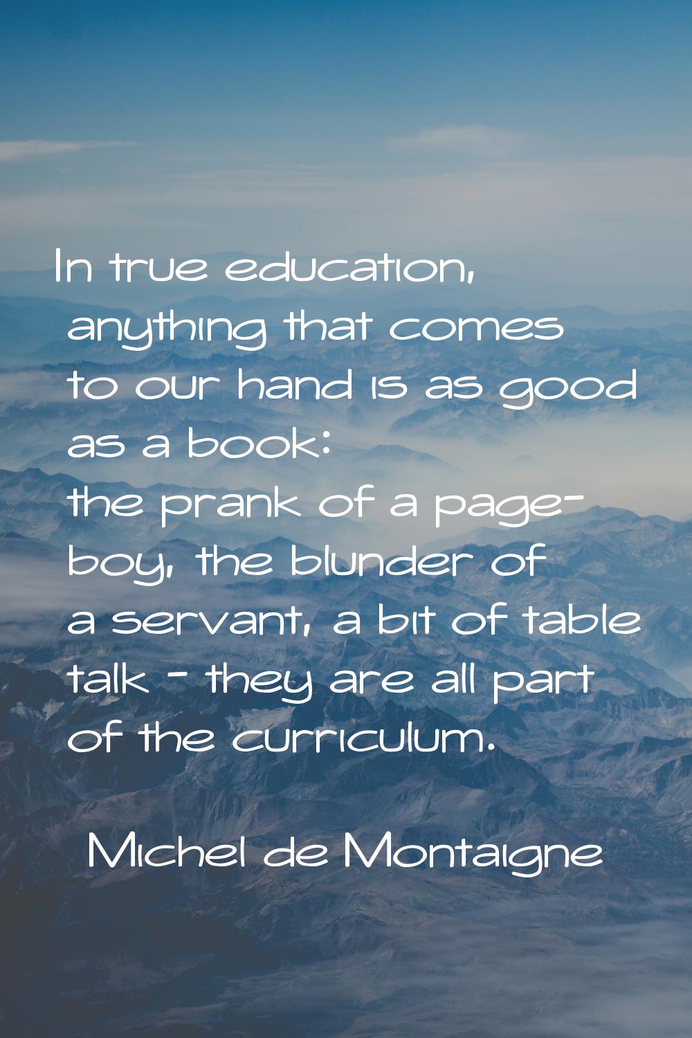 In true education, anything that comes to our hand is as good as a book: the prank of a page- boy, 