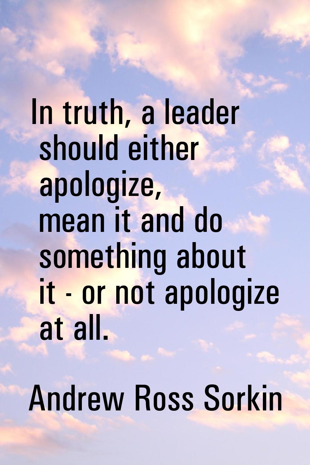 In truth, a leader should either apologize, mean it and do something about it - or not apologize at