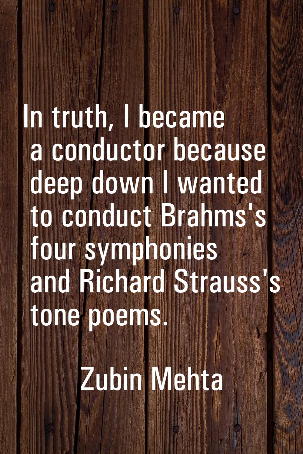 In truth, I became a conductor because deep down I wanted to conduct Brahms's four symphonies and R