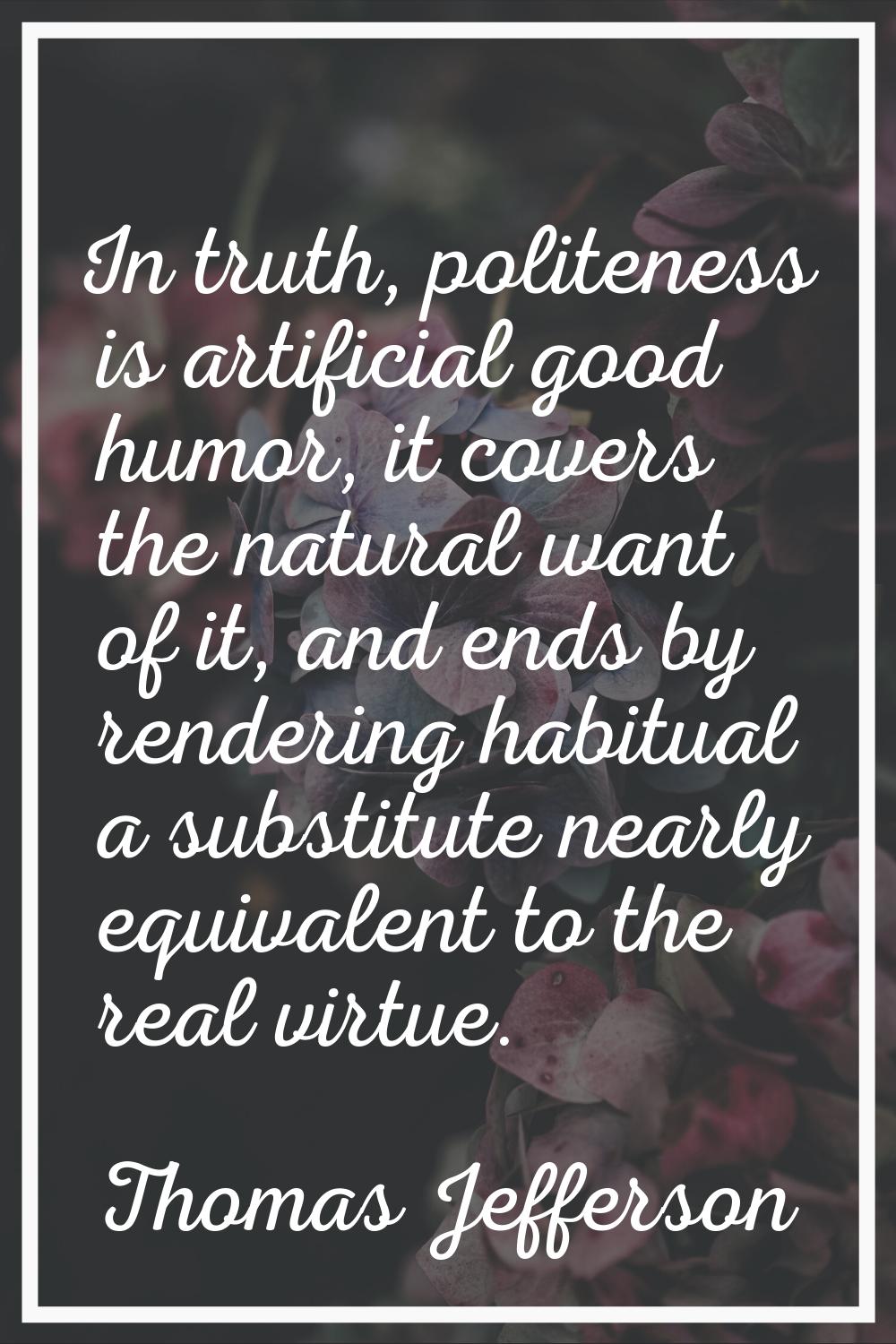 In truth, politeness is artificial good humor, it covers the natural want of it, and ends by render