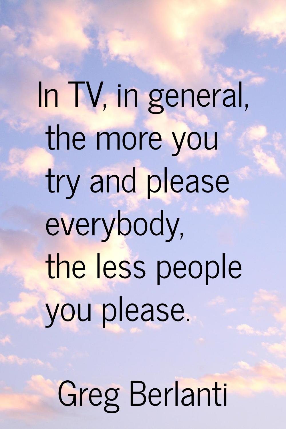 In TV, in general, the more you try and please everybody, the less people you please.