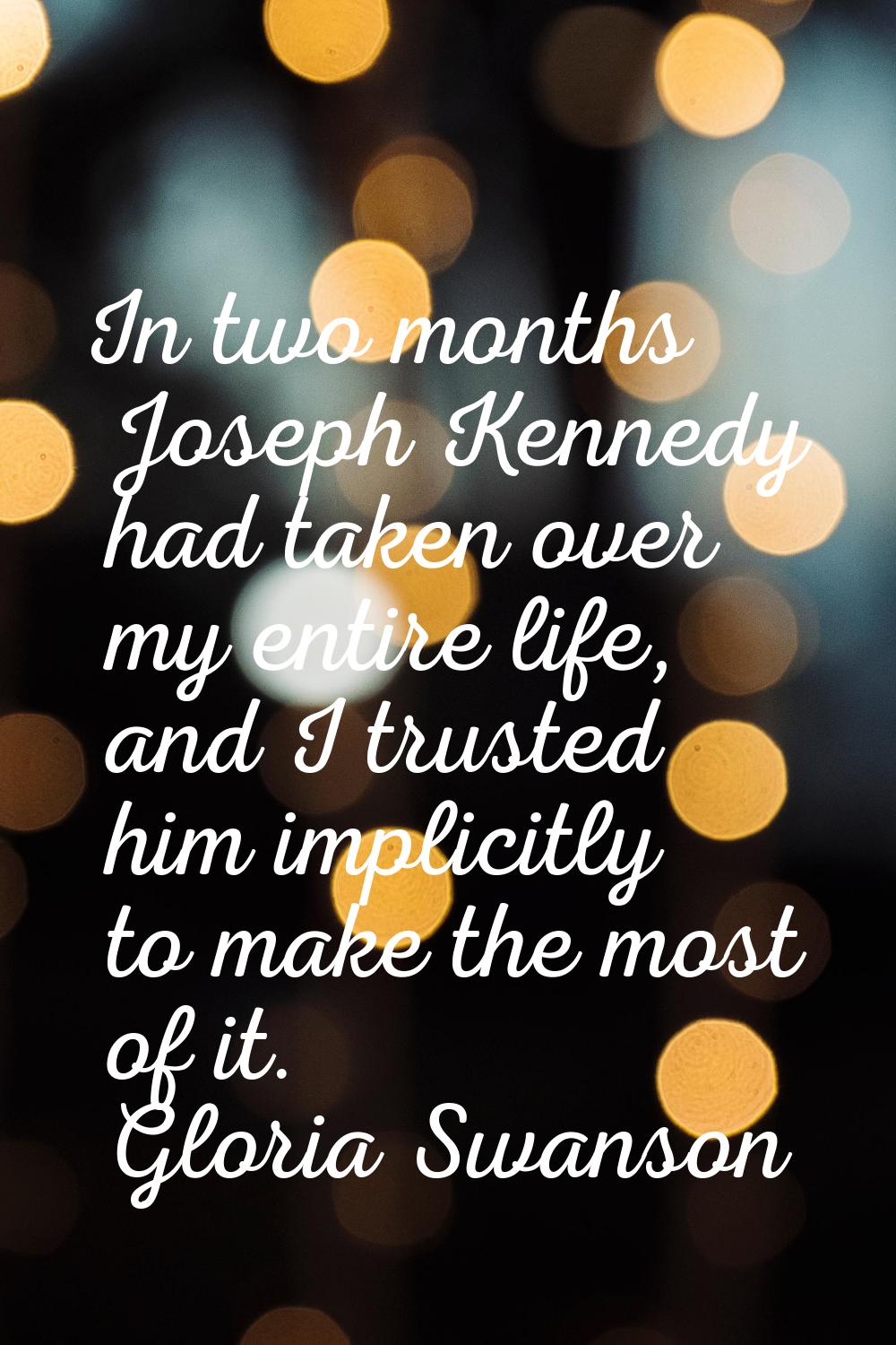 In two months Joseph Kennedy had taken over my entire life, and I trusted him implicitly to make th