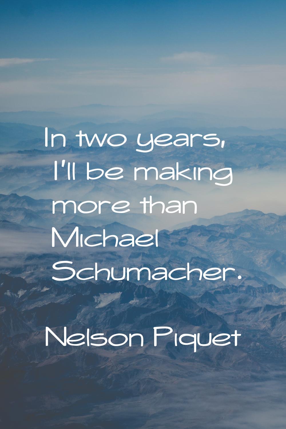 In two years, I'll be making more than Michael Schumacher.