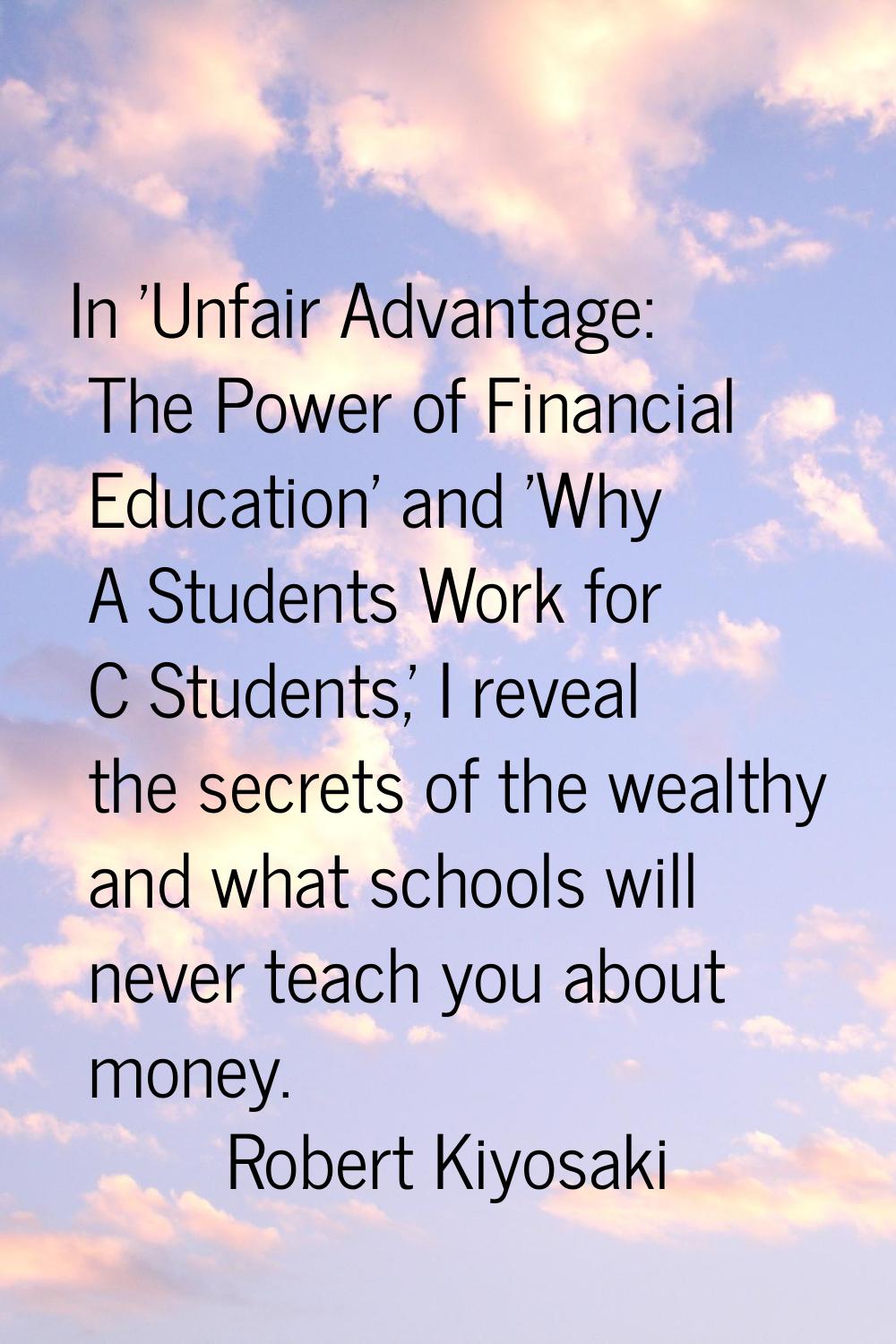 In 'Unfair Advantage: The Power of Financial Education' and 'Why A Students Work for C Students,' I