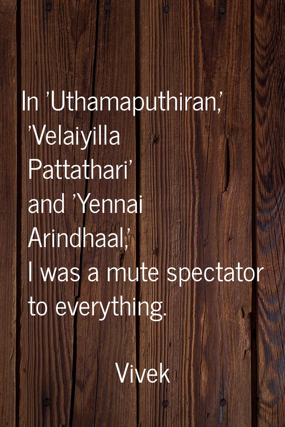 In 'Uthamaputhiran,' 'Velaiyilla Pattathari' and 'Yennai Arindhaal,' I was a mute spectator to ever