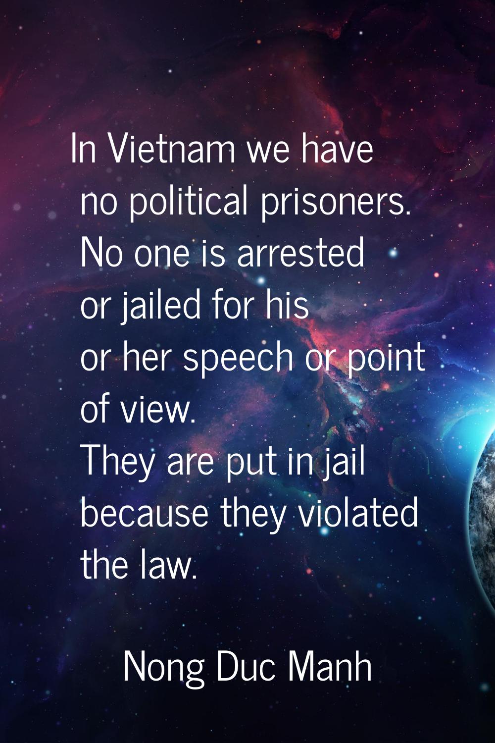 In Vietnam we have no political prisoners. No one is arrested or jailed for his or her speech or po