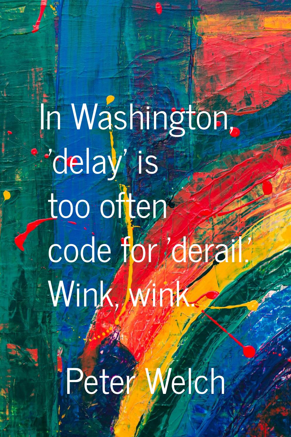 In Washington, 'delay' is too often code for 'derail.' Wink, wink.