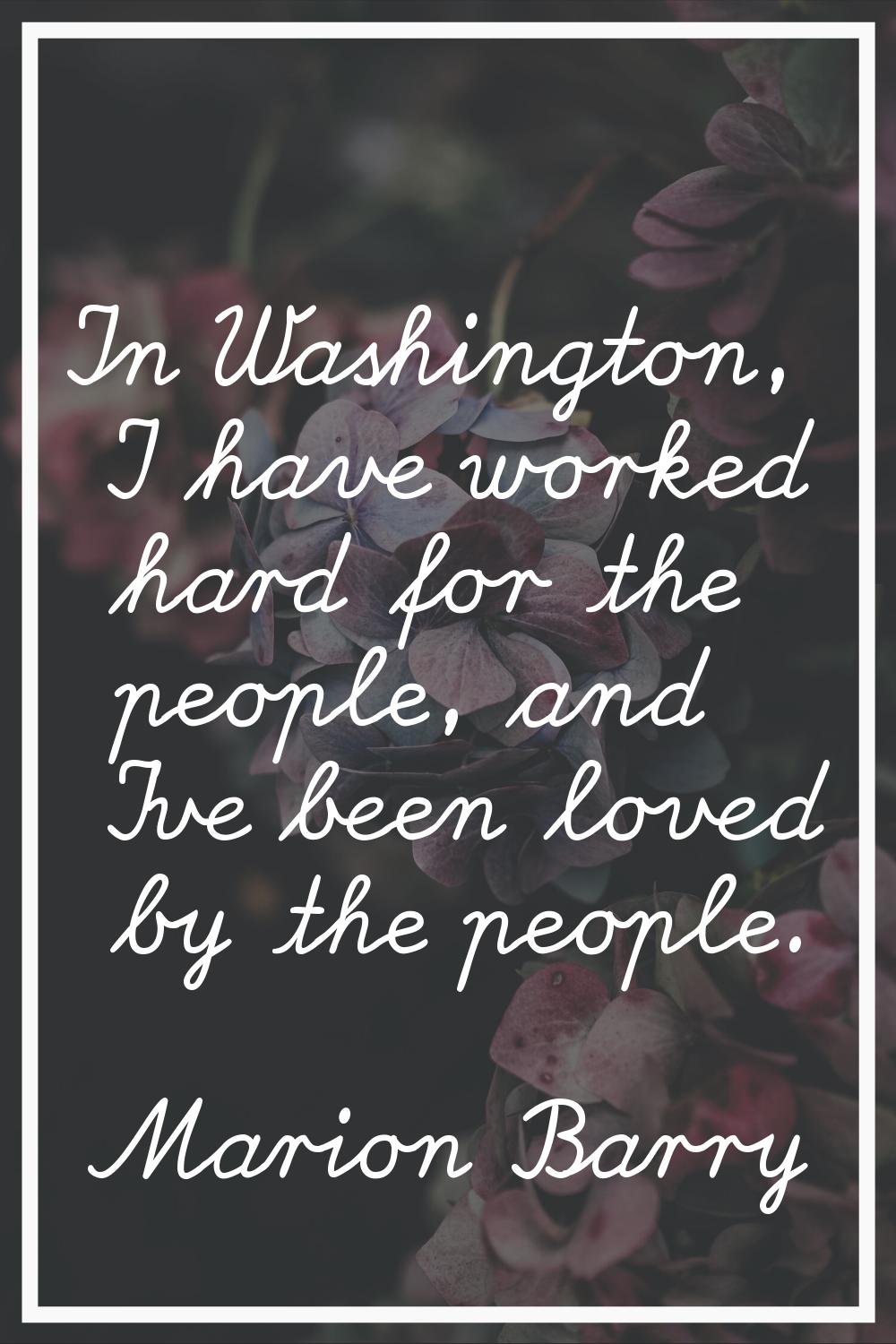 In Washington, I have worked hard for the people, and I've been loved by the people.