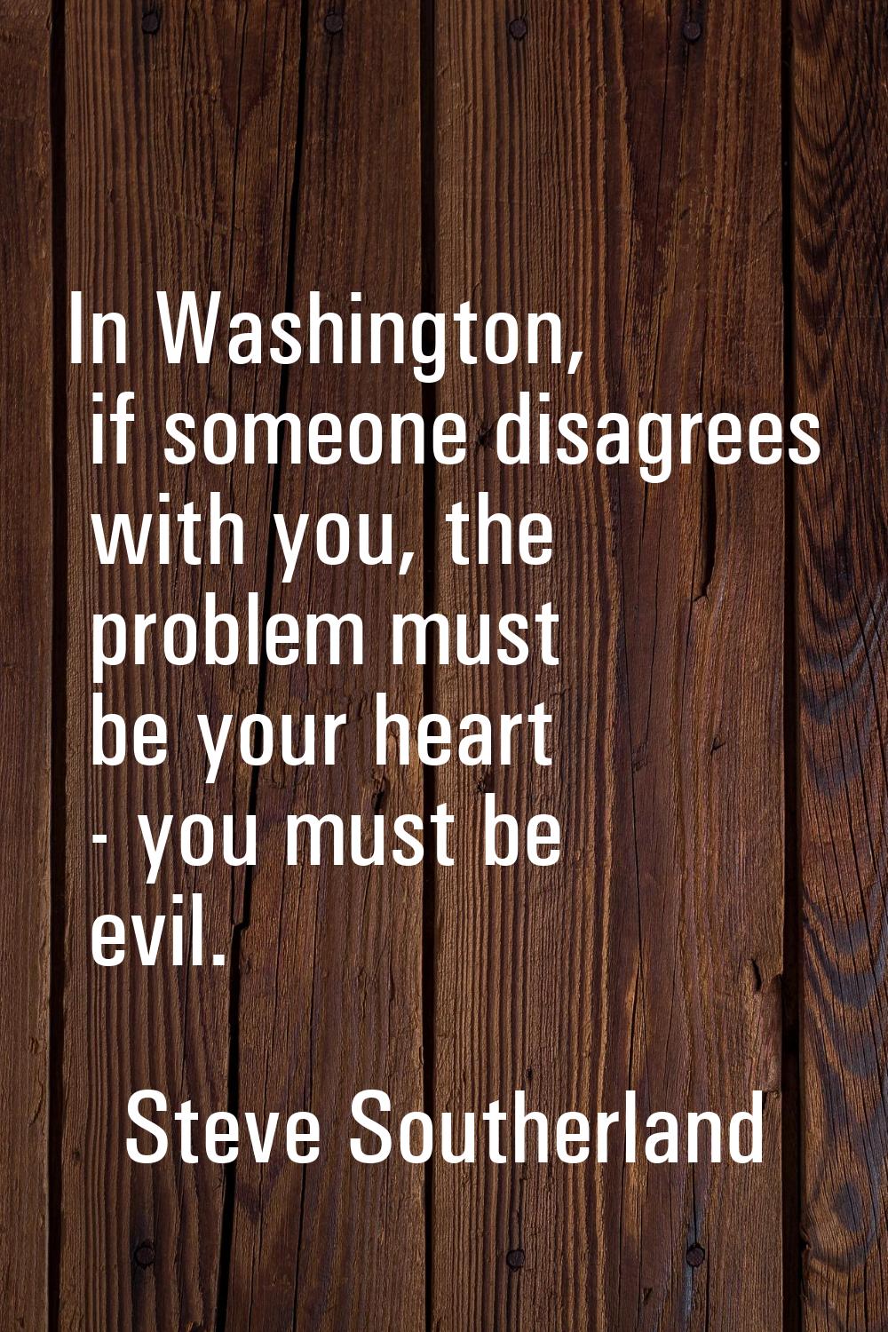 In Washington, if someone disagrees with you, the problem must be your heart - you must be evil.