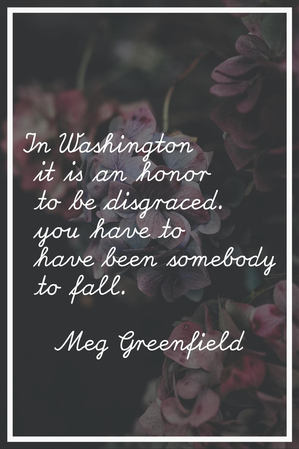 In Washington it is an honor to be disgraced. you have to have been somebody to fall.