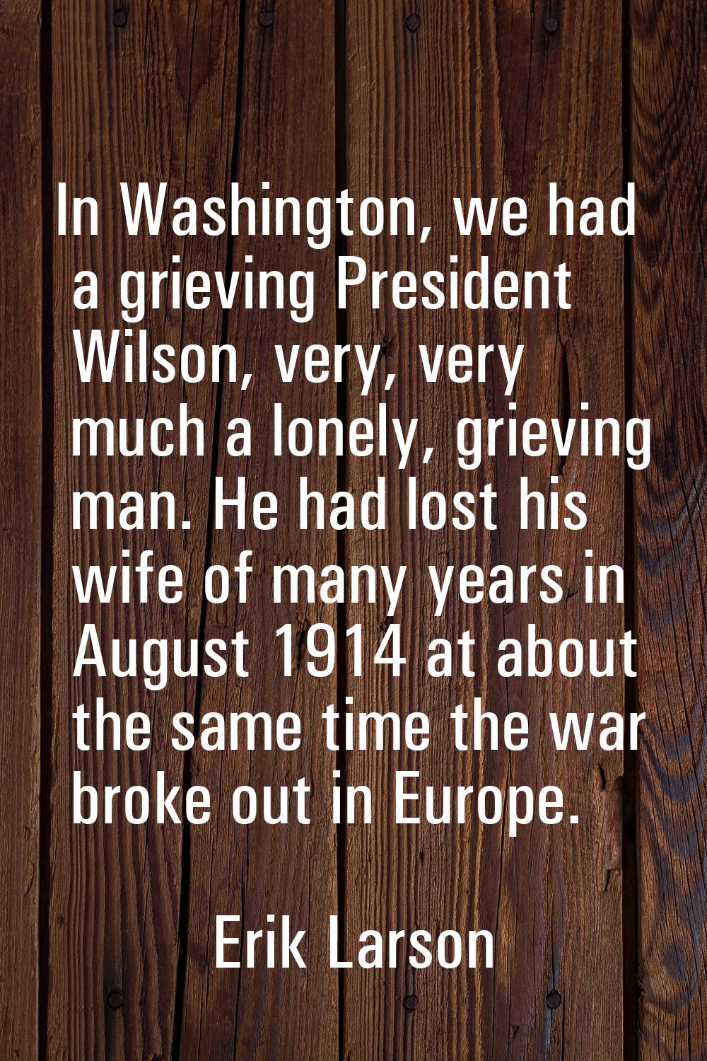 In Washington, we had a grieving President Wilson, very, very much a lonely, grieving man. He had l