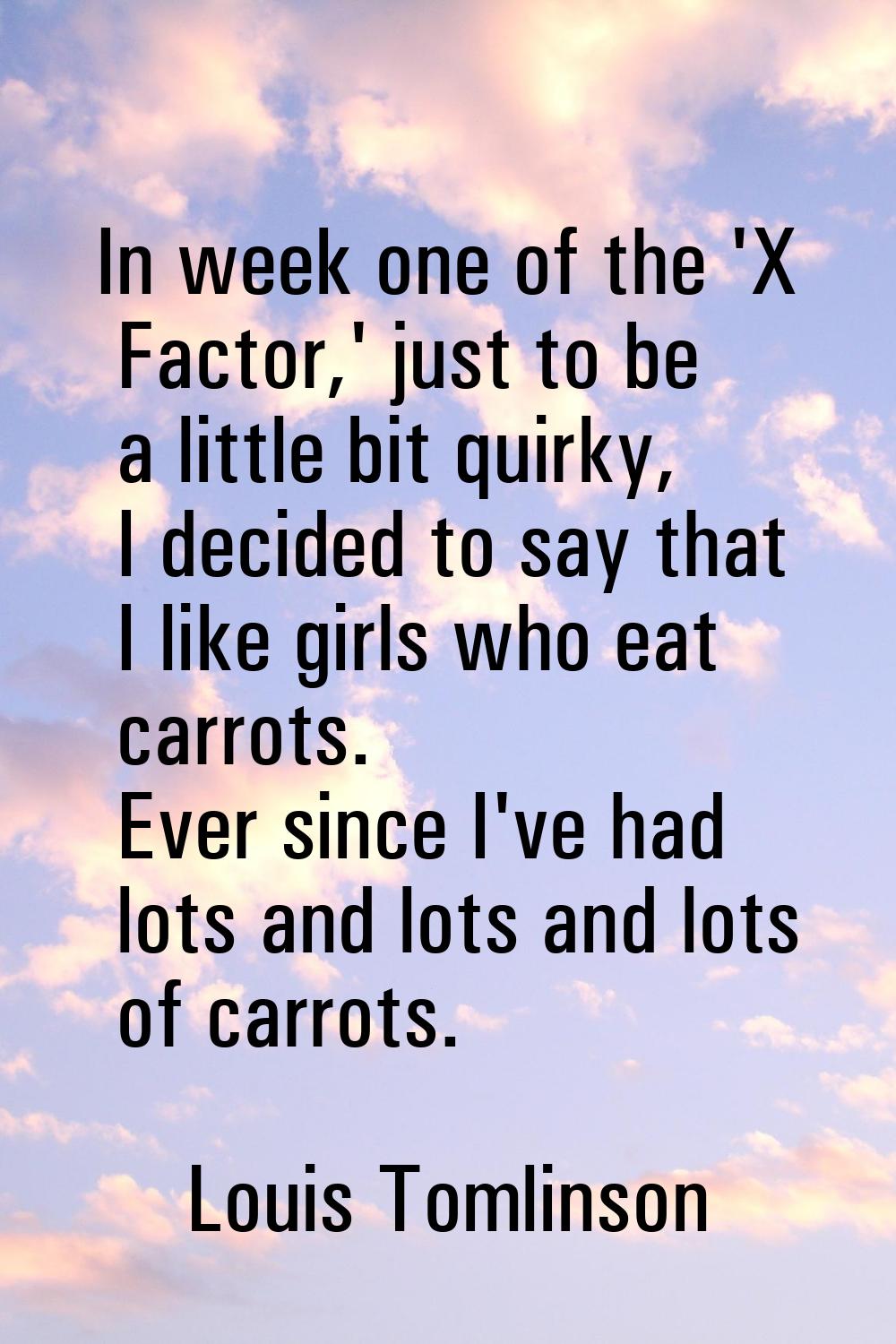 In week one of the 'X Factor,' just to be a little bit quirky, I decided to say that I like girls w