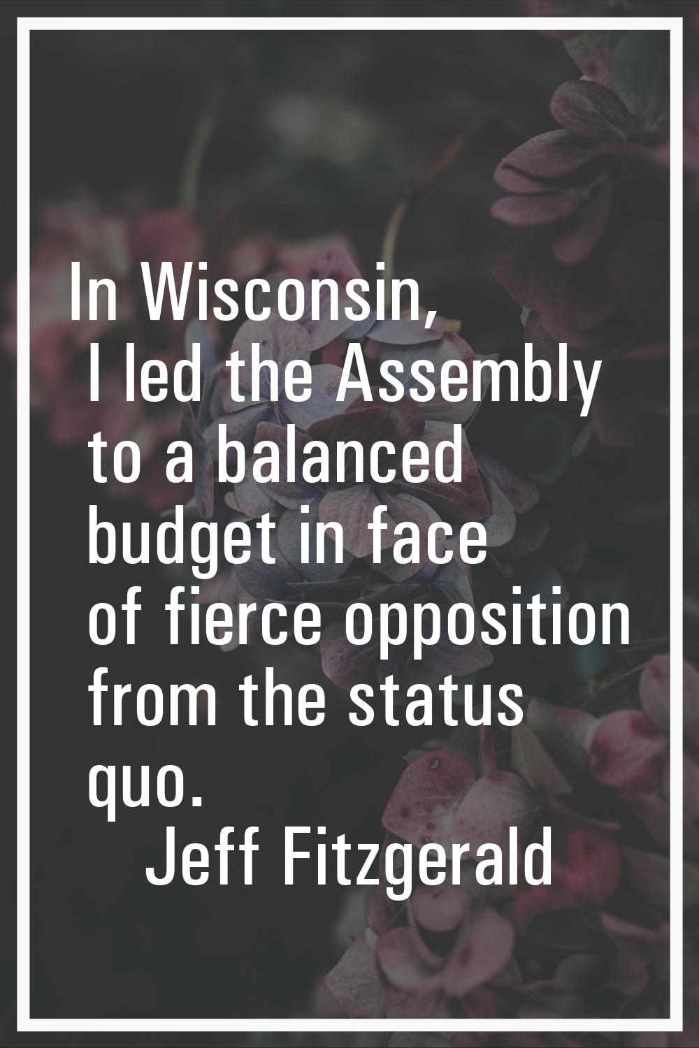 In Wisconsin, I led the Assembly to a balanced budget in face of fierce opposition from the status 