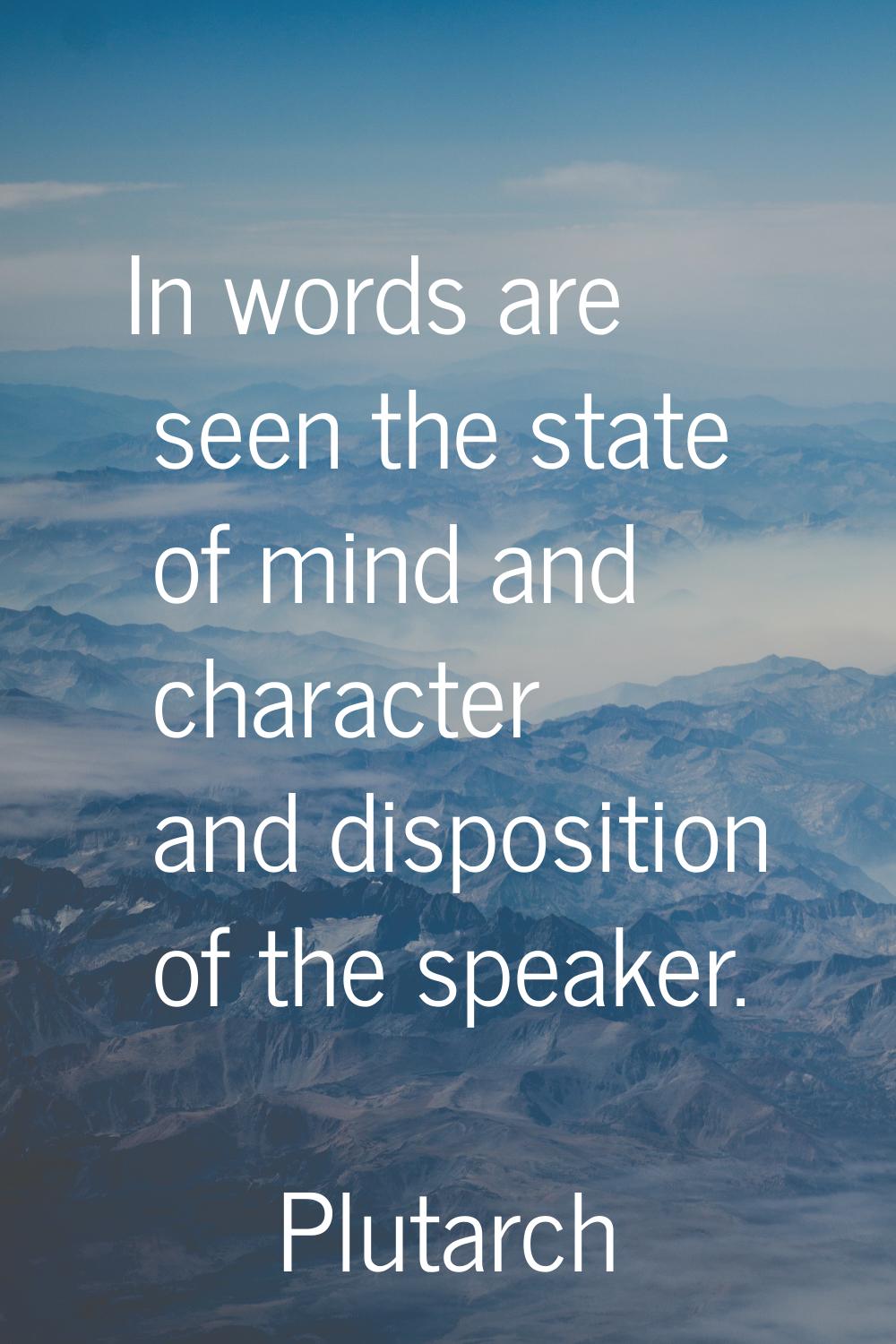 In words are seen the state of mind and character and disposition of the speaker.