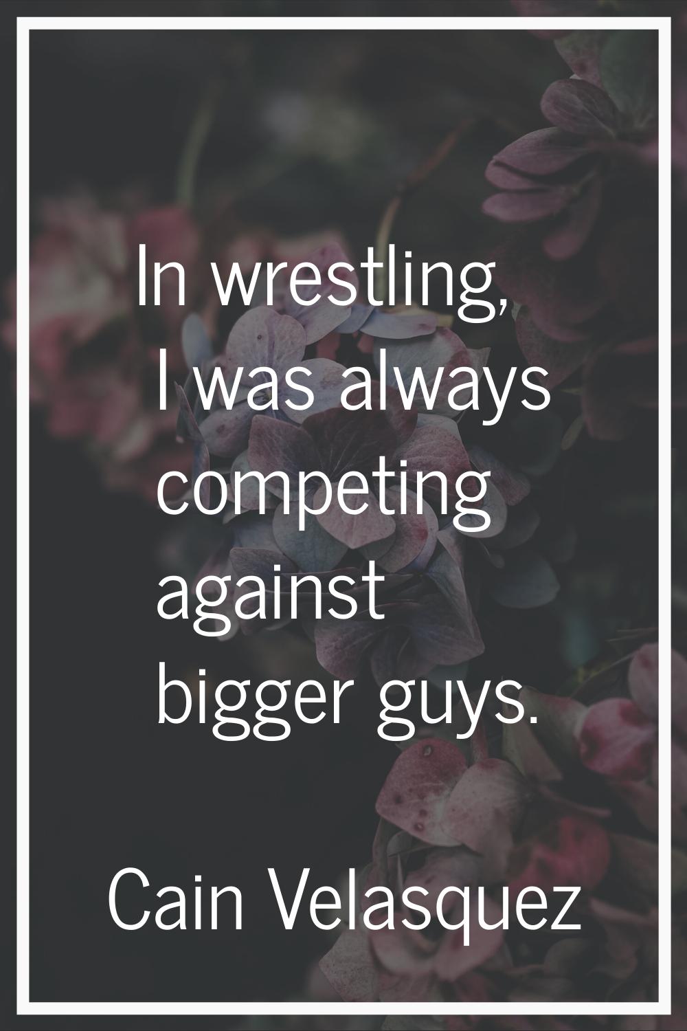 In wrestling, I was always competing against bigger guys.
