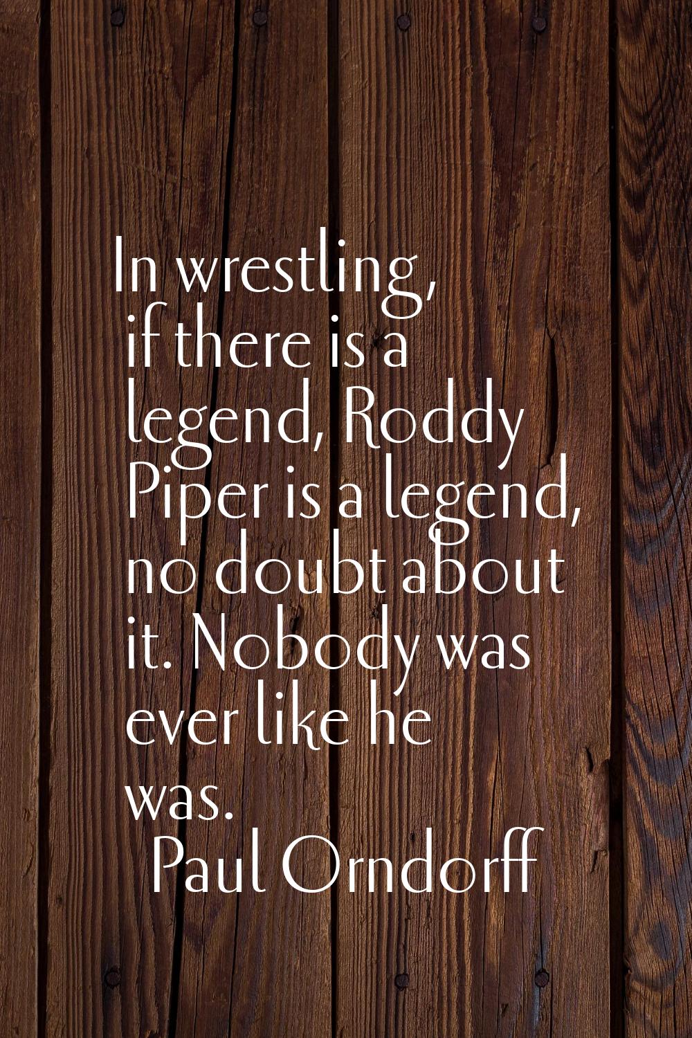 In wrestling, if there is a legend, Roddy Piper is a legend, no doubt about it. Nobody was ever lik