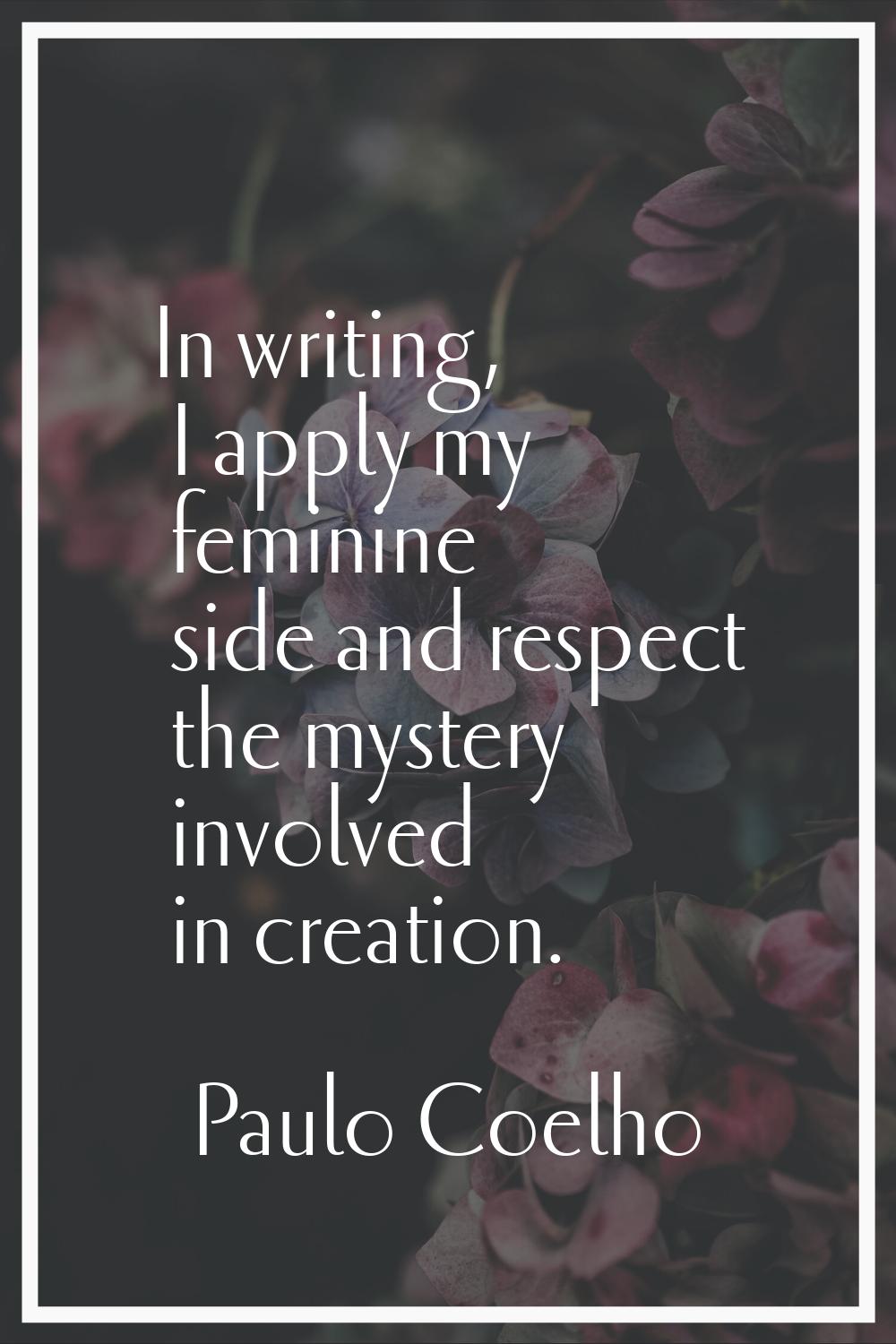 In writing, I apply my feminine side and respect the mystery involved in creation.