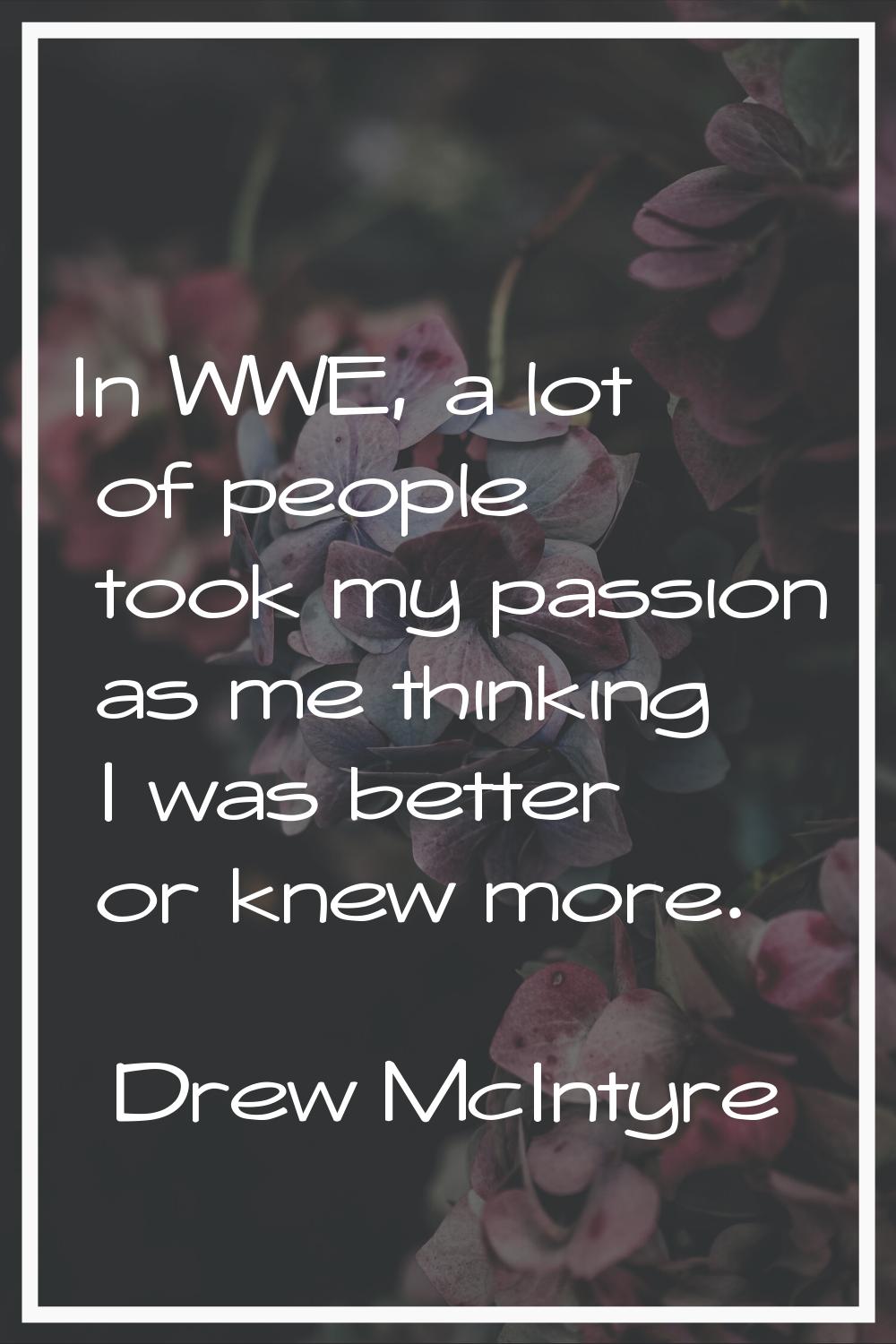 In WWE, a lot of people took my passion as me thinking I was better or knew more.