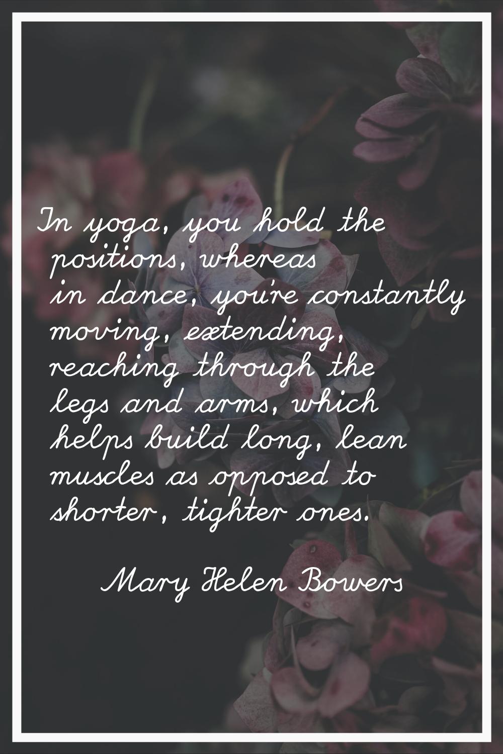 In yoga, you hold the positions, whereas in dance, you're constantly moving, extending, reaching th