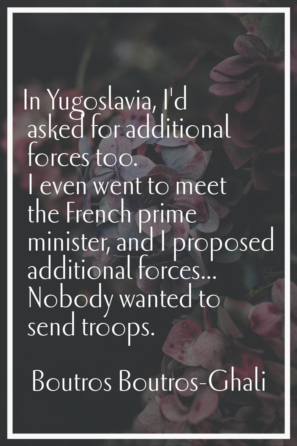 In Yugoslavia, I'd asked for additional forces too. I even went to meet the French prime minister, 