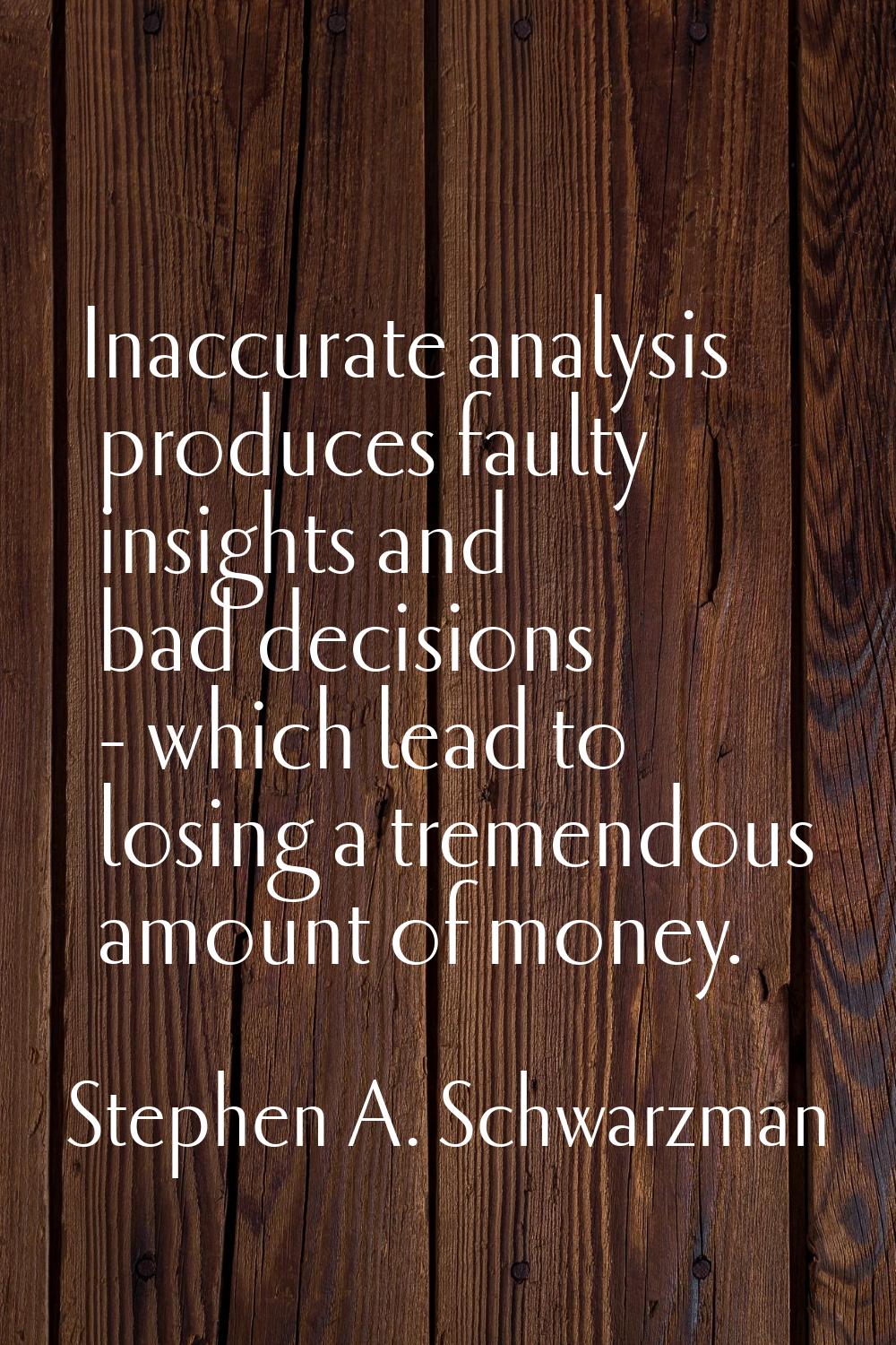 Inaccurate analysis produces faulty insights and bad decisions - which lead to losing a tremendous 