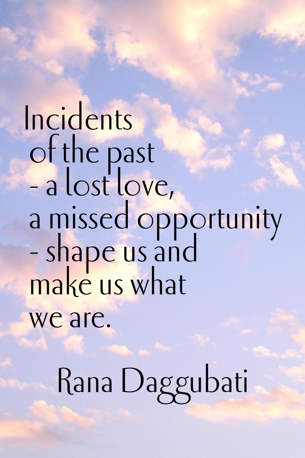Incidents of the past - a lost love, a missed opportunity - shape us and make us what we are.
