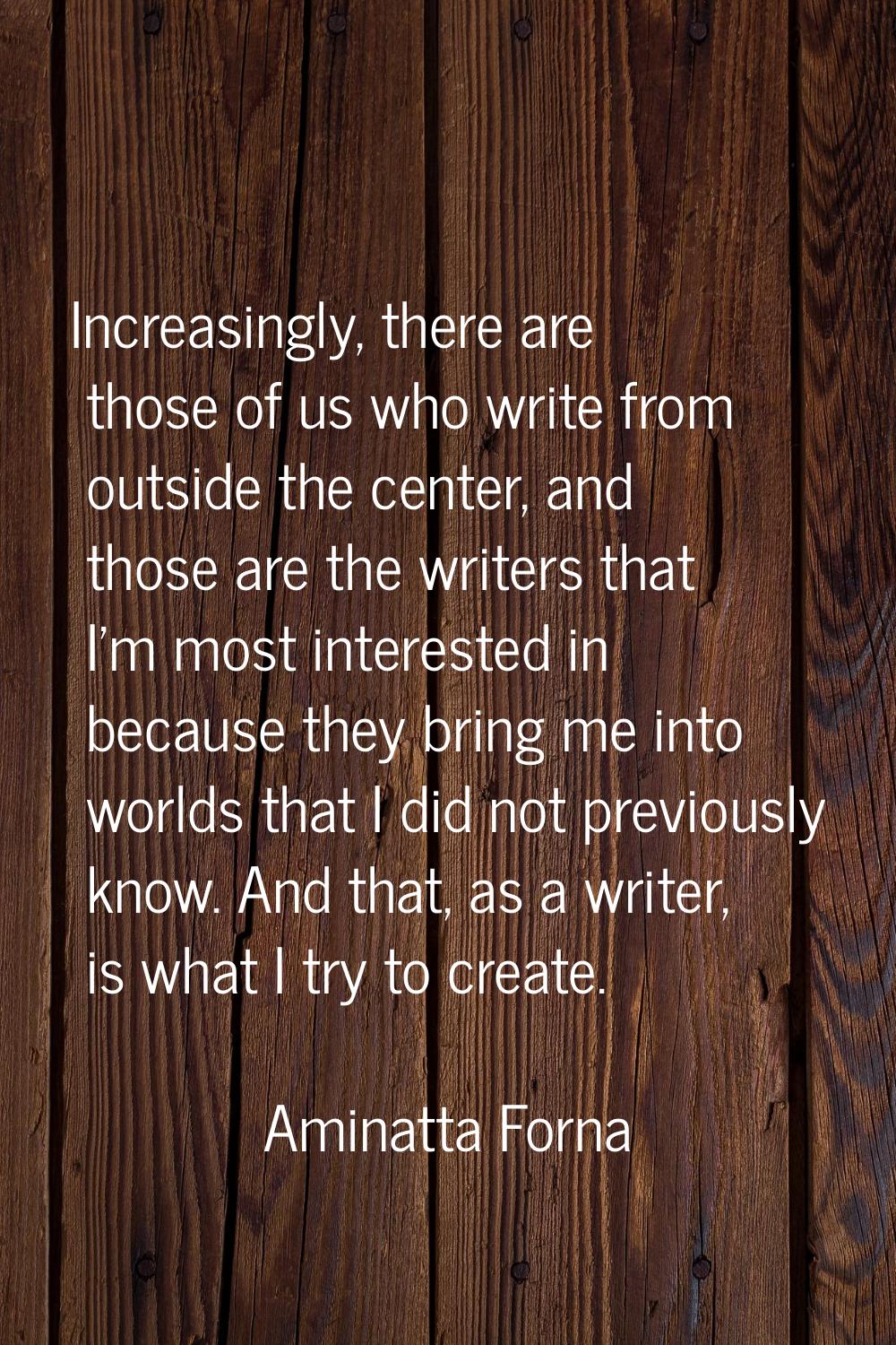 Increasingly, there are those of us who write from outside the center, and those are the writers th