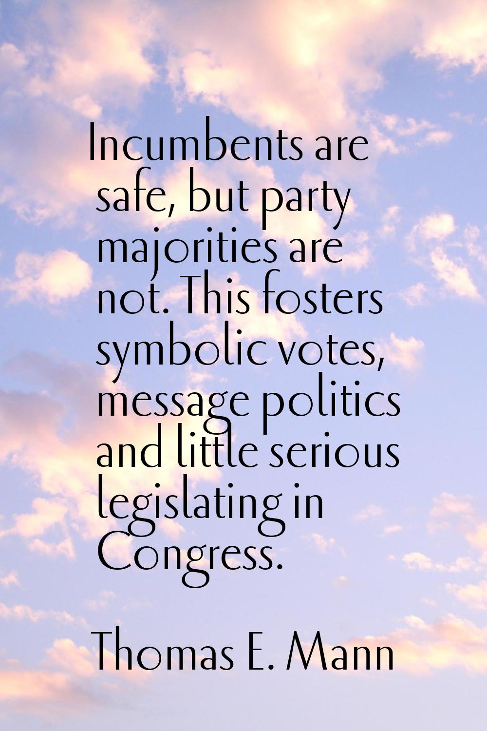 Incumbents are safe, but party majorities are not. This fosters symbolic votes, message politics an
