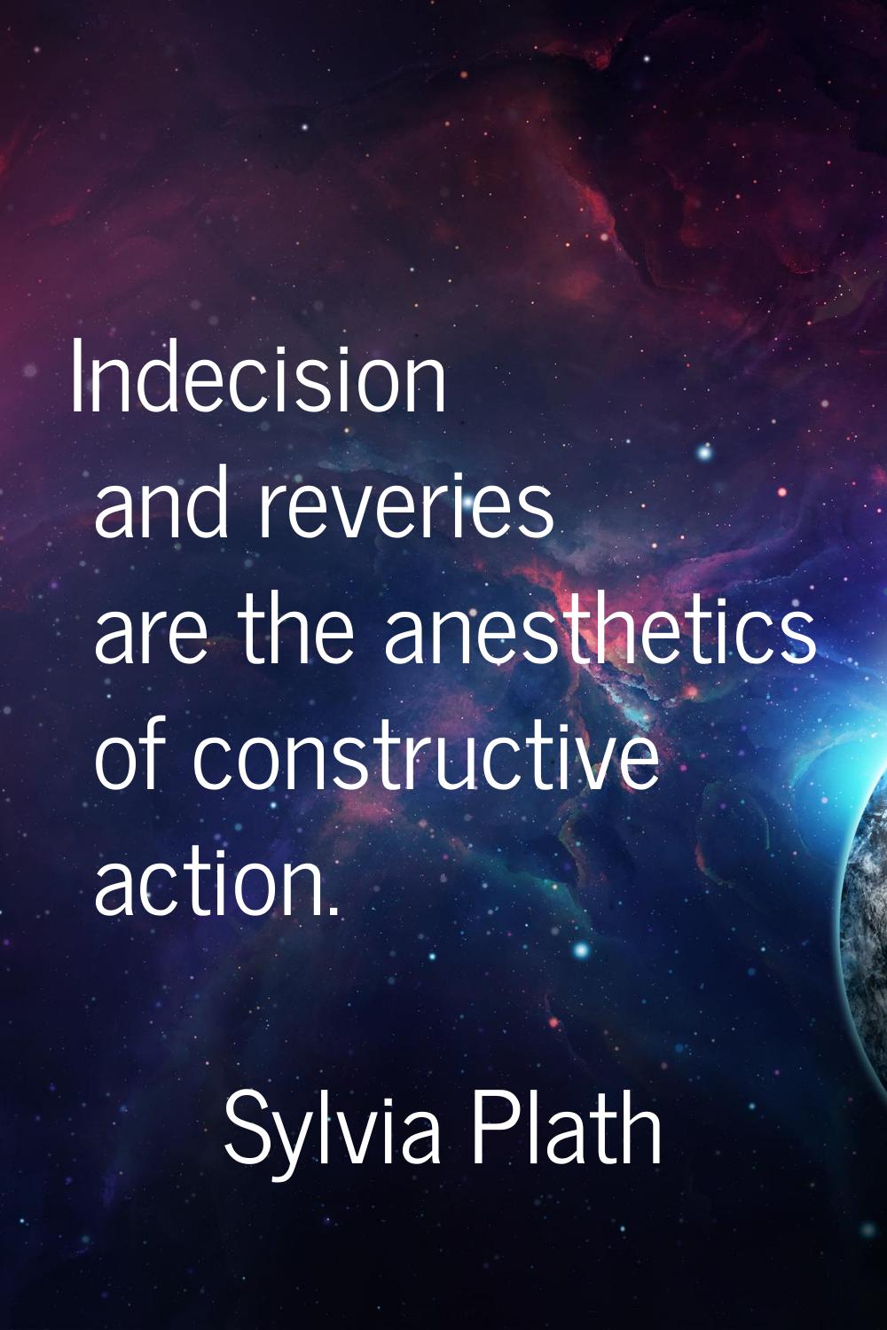 Indecision and reveries are the anesthetics of constructive action.