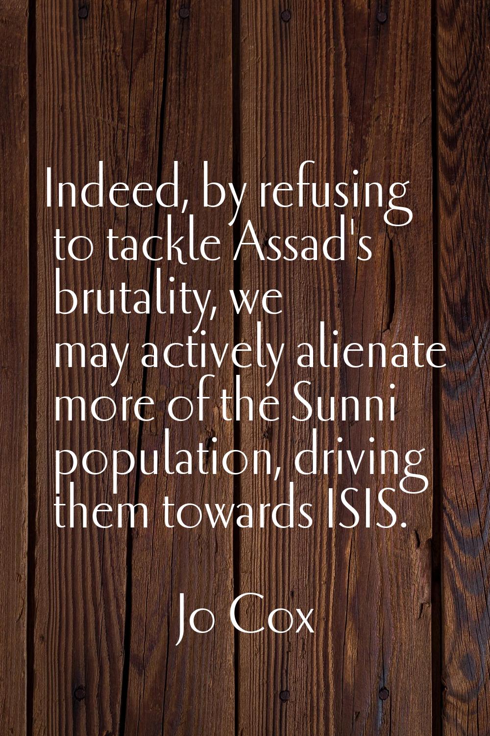 Indeed, by refusing to tackle Assad's brutality, we may actively alienate more of the Sunni populat