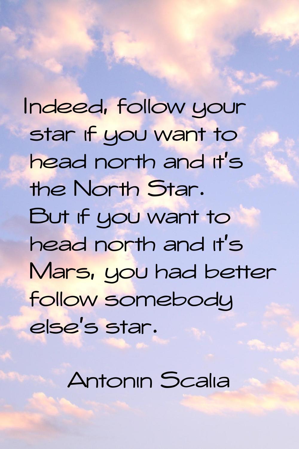 Indeed, follow your star if you want to head north and it's the North Star. But if you want to head