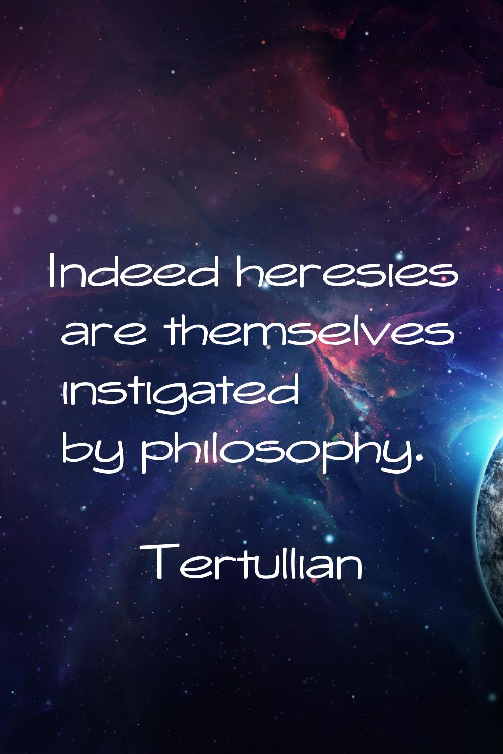 Indeed heresies are themselves instigated by philosophy.