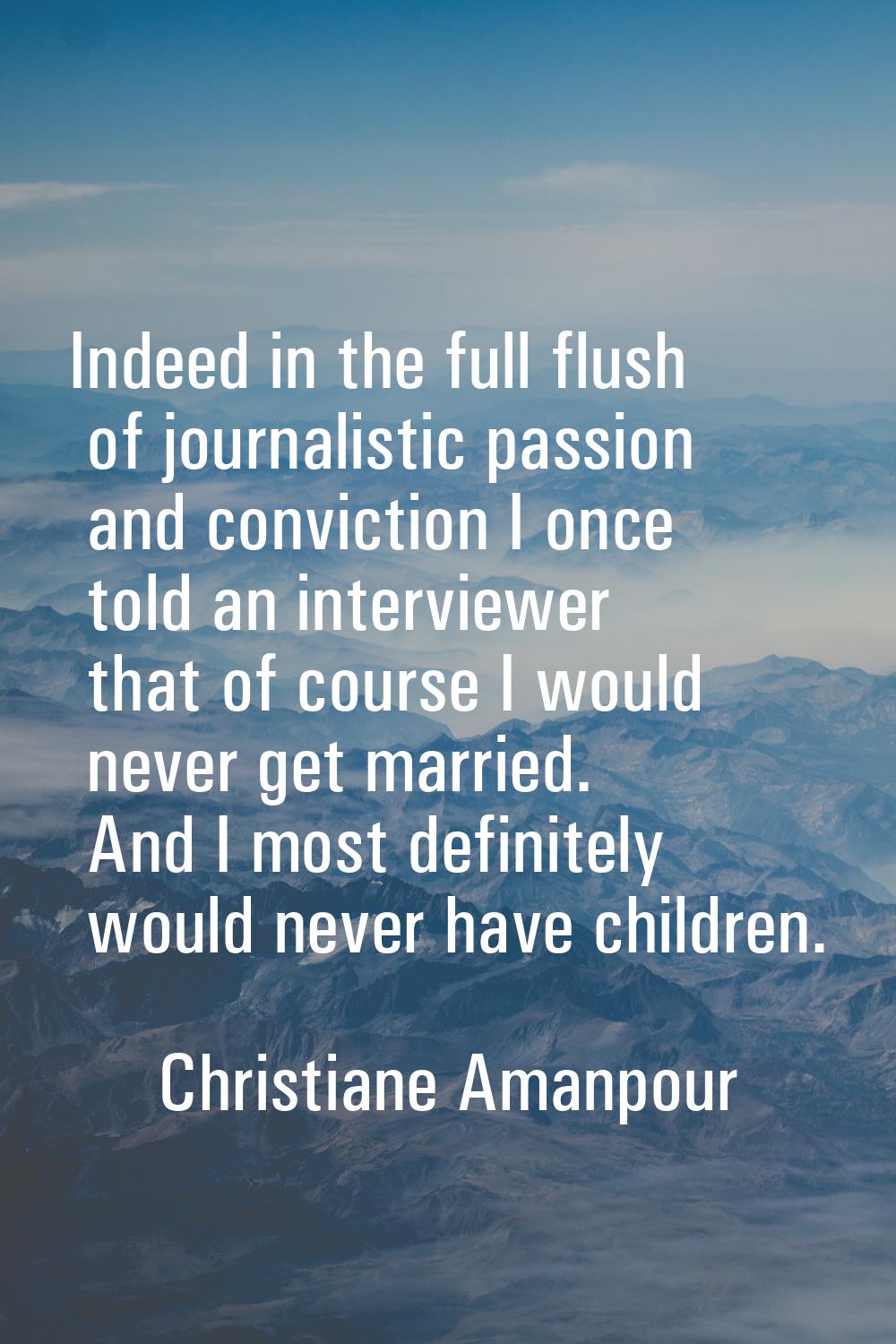 Indeed in the full flush of journalistic passion and conviction I once told an interviewer that of 