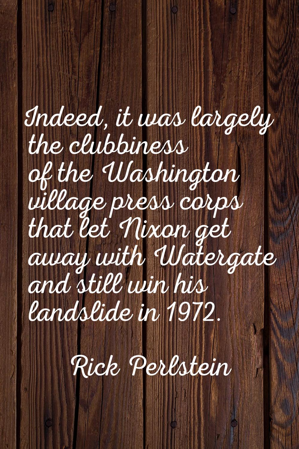 Indeed, it was largely the clubbiness of the Washington village press corps that let Nixon get away
