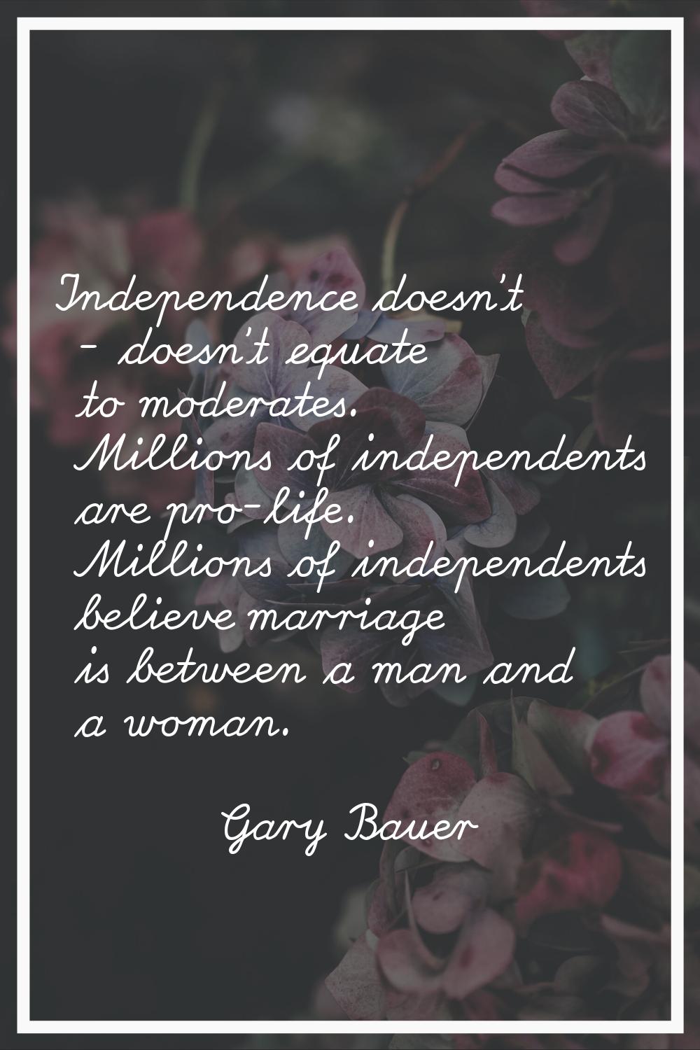 Independence doesn't - doesn't equate to moderates. Millions of independents are pro-life. Millions