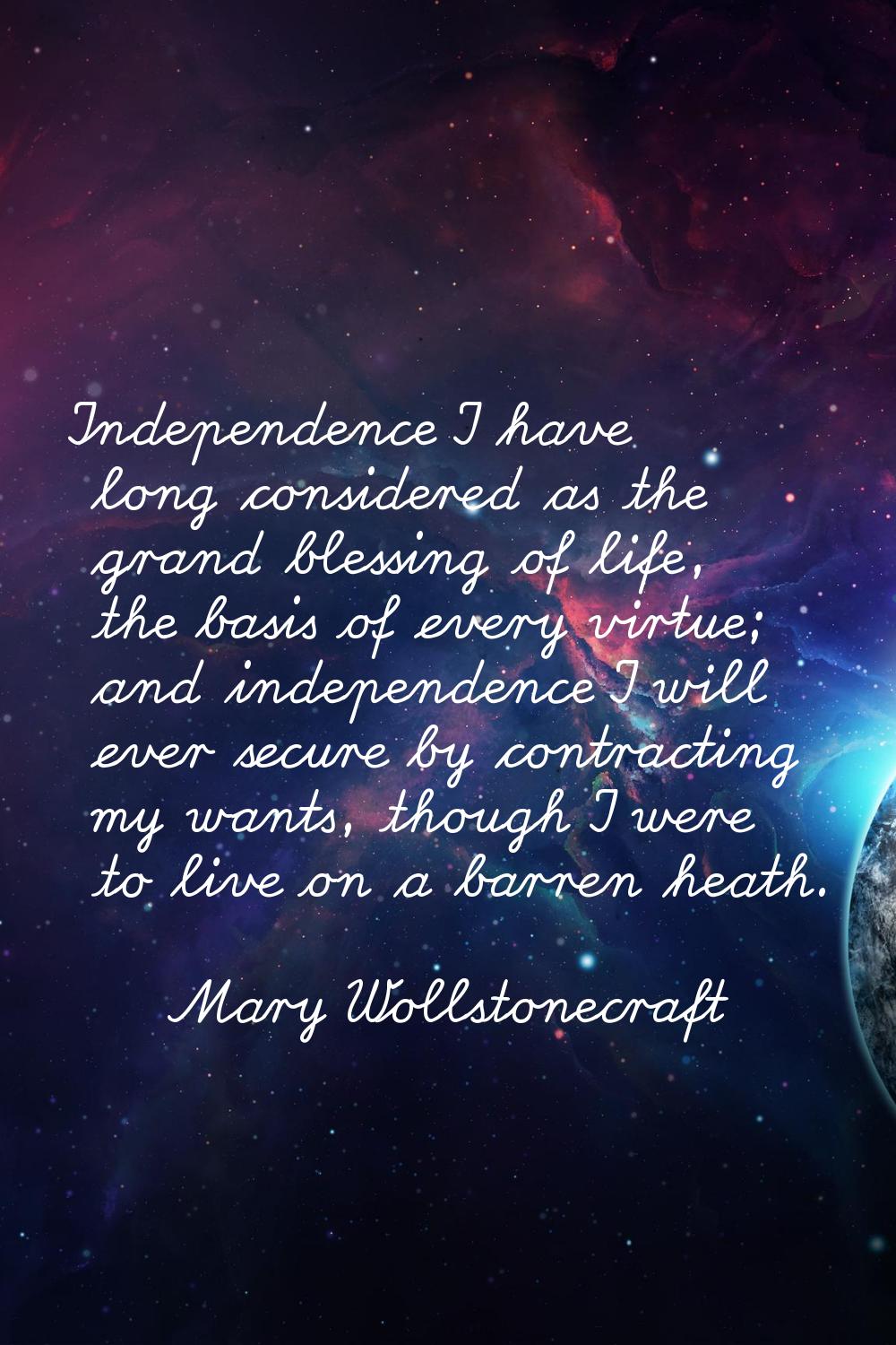 Independence I have long considered as the grand blessing of life, the basis of every virtue; and i