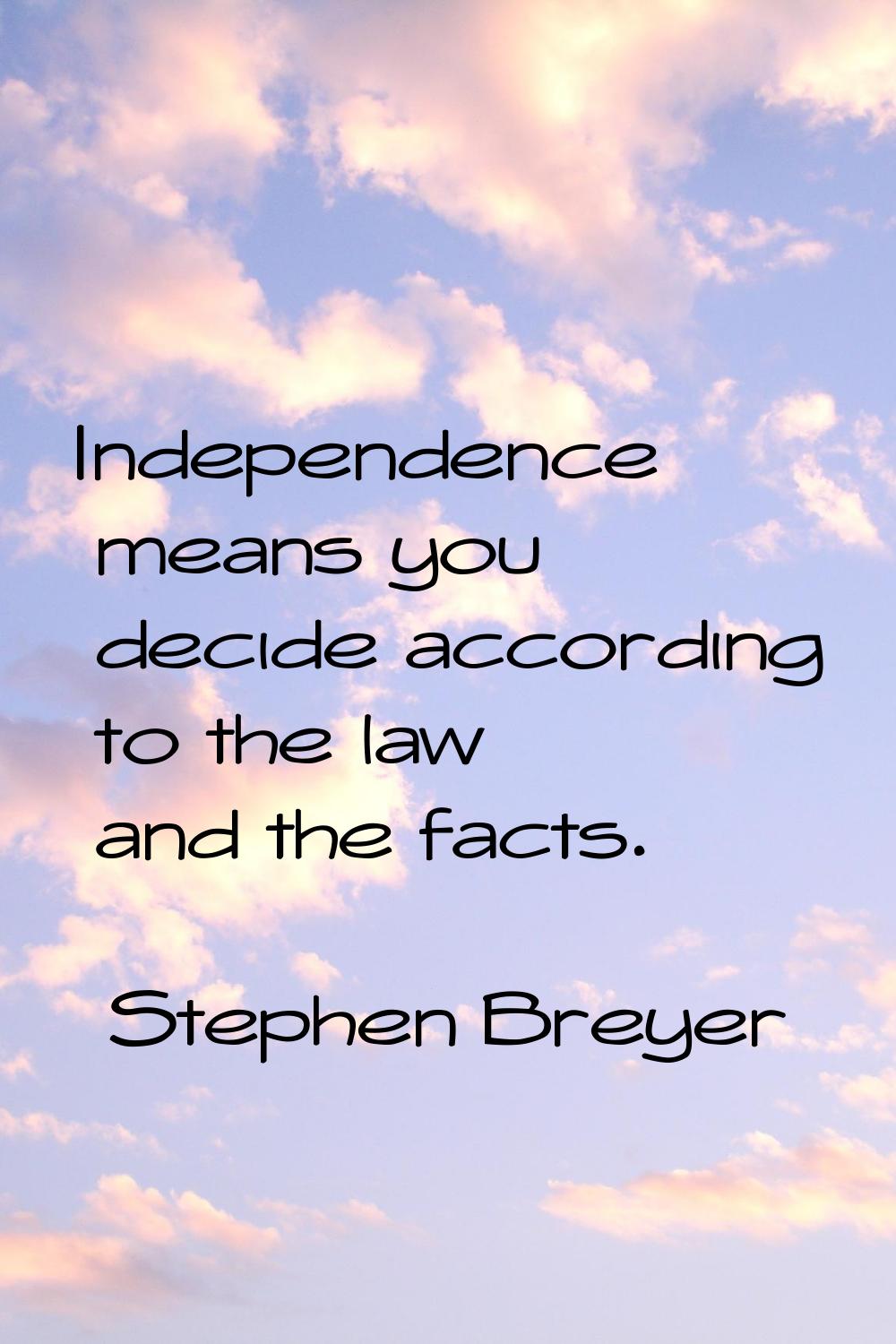 Independence means you decide according to the law and the facts.
