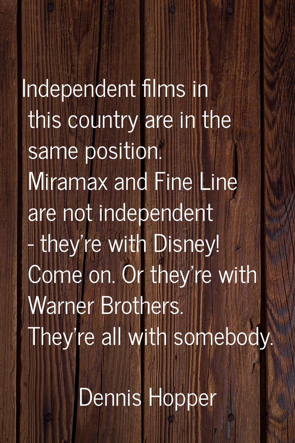 Independent films in this country are in the same position. Miramax and Fine Line are not independe