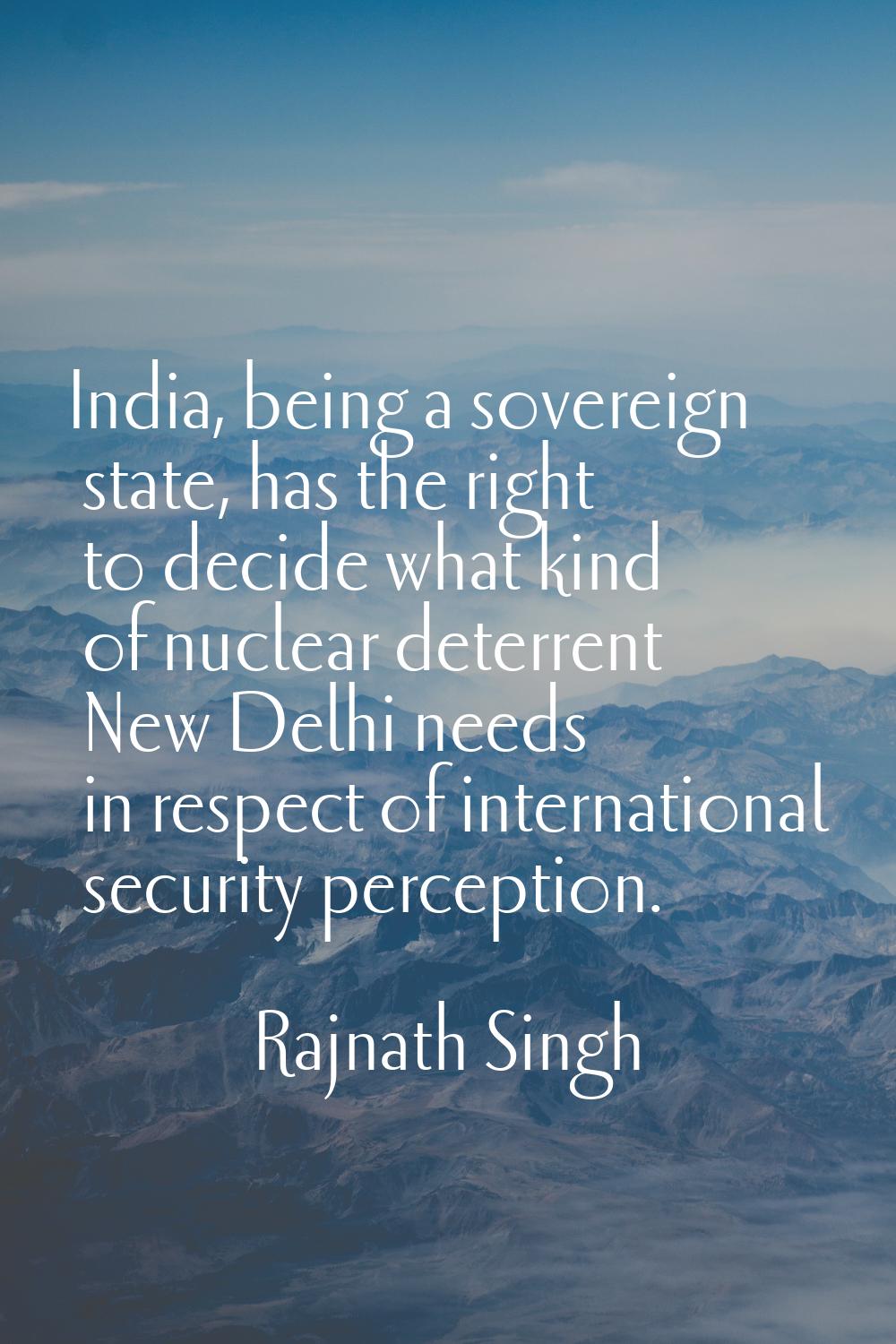 India, being a sovereign state, has the right to decide what kind of nuclear deterrent New Delhi ne