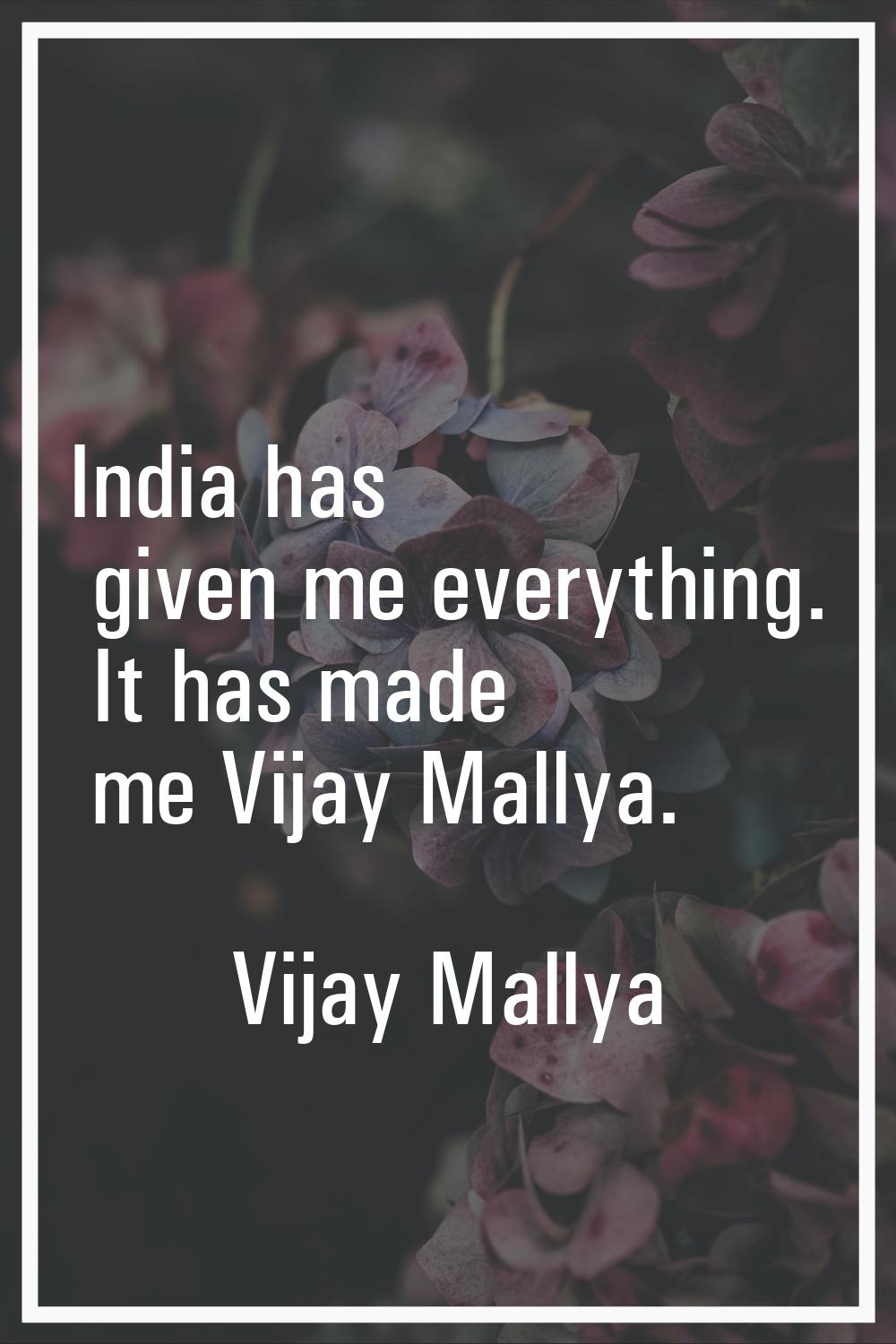 India has given me everything. It has made me Vijay Mallya.