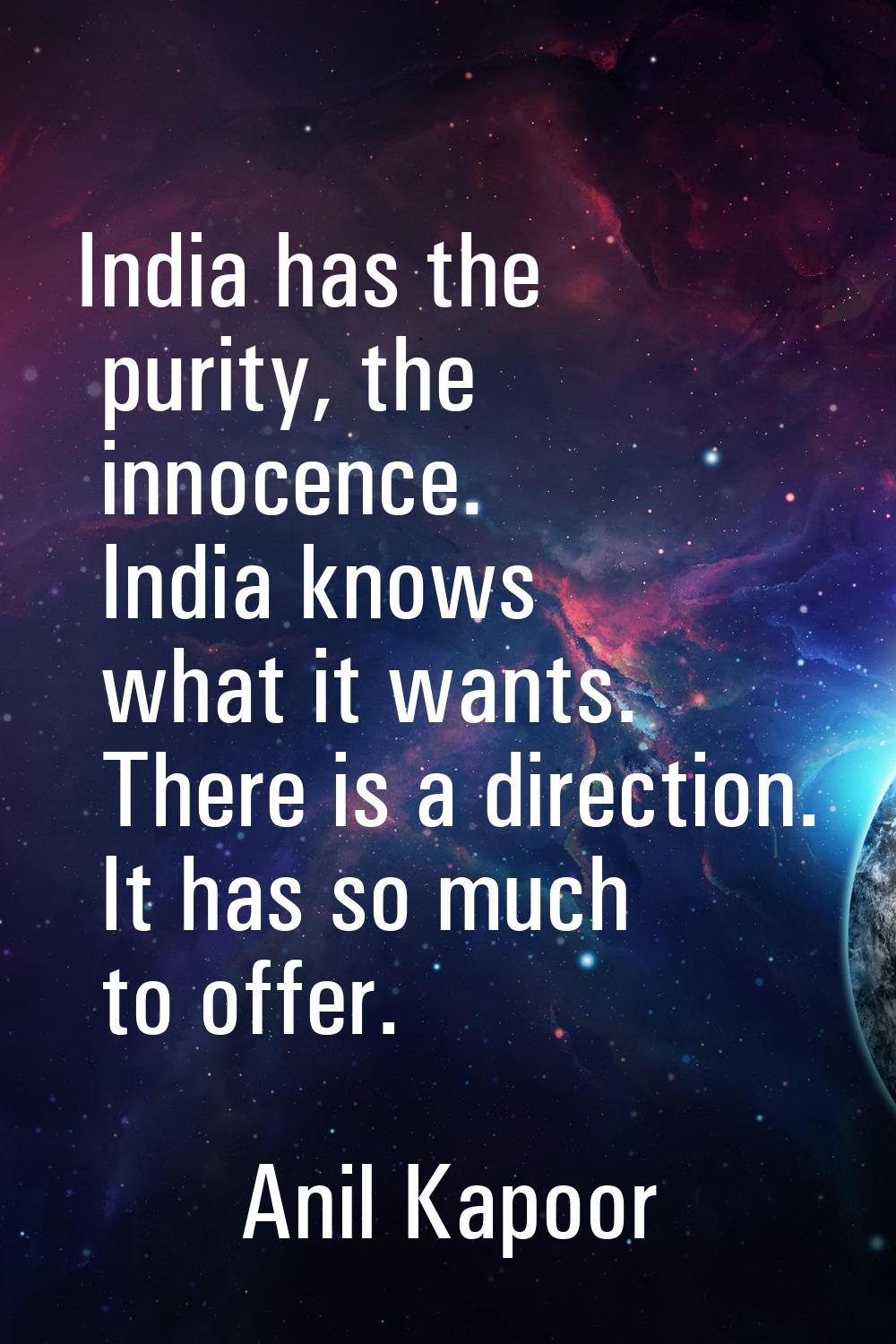 India has the purity, the innocence. India knows what it wants. There is a direction. It has so muc
