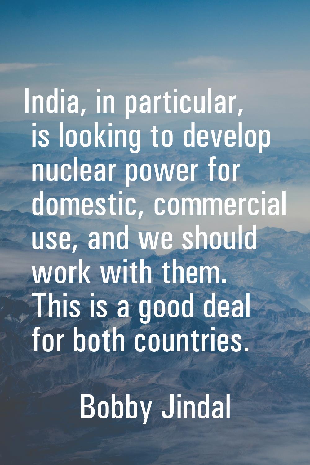 India, in particular, is looking to develop nuclear power for domestic, commercial use, and we shou