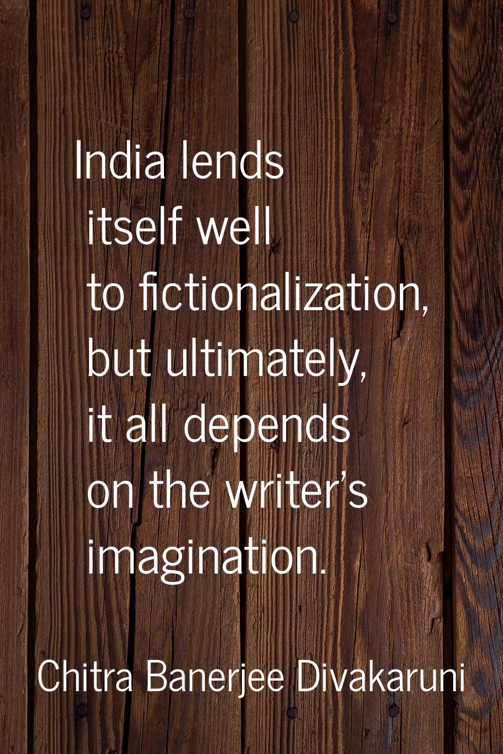 India lends itself well to fictionalization, but ultimately, it all depends on the writer's imagina