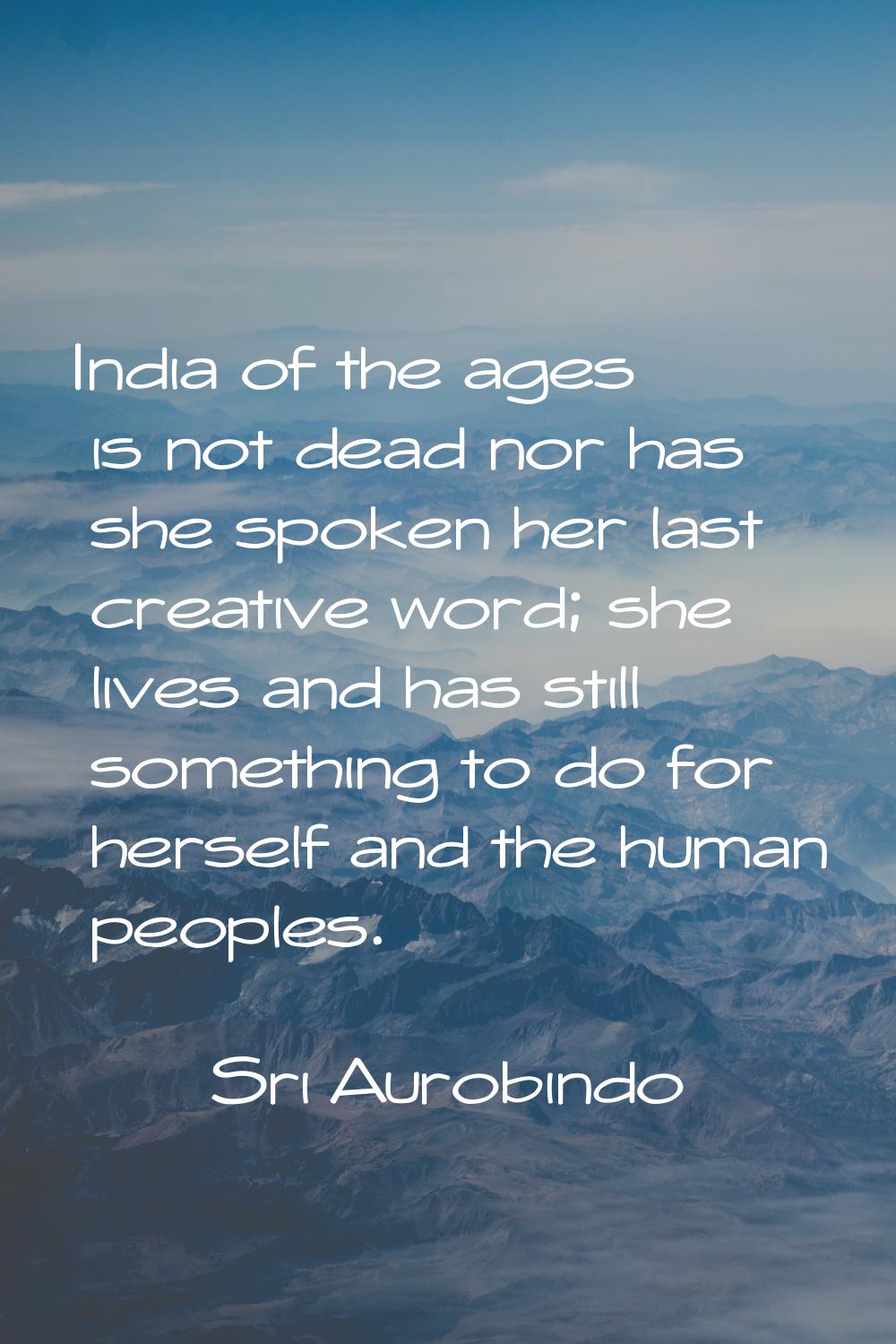 India of the ages is not dead nor has she spoken her last creative word; she lives and has still so