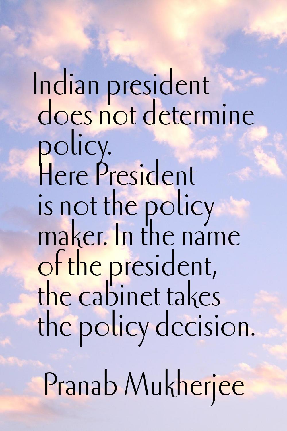 Indian president does not determine policy. Here President is not the policy maker. In the name of 