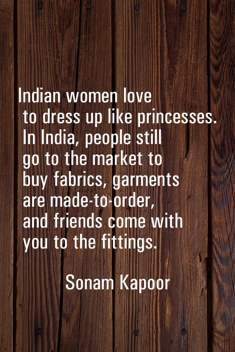 Indian women love to dress up like princesses. In India, people still go to the market to buy fabri