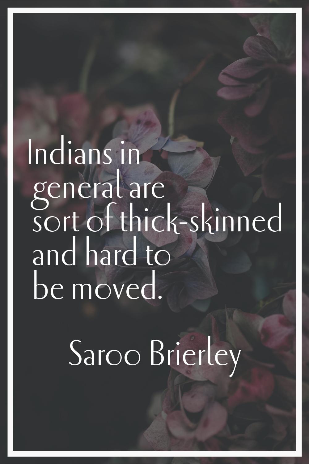 Indians in general are sort of thick-skinned and hard to be moved.