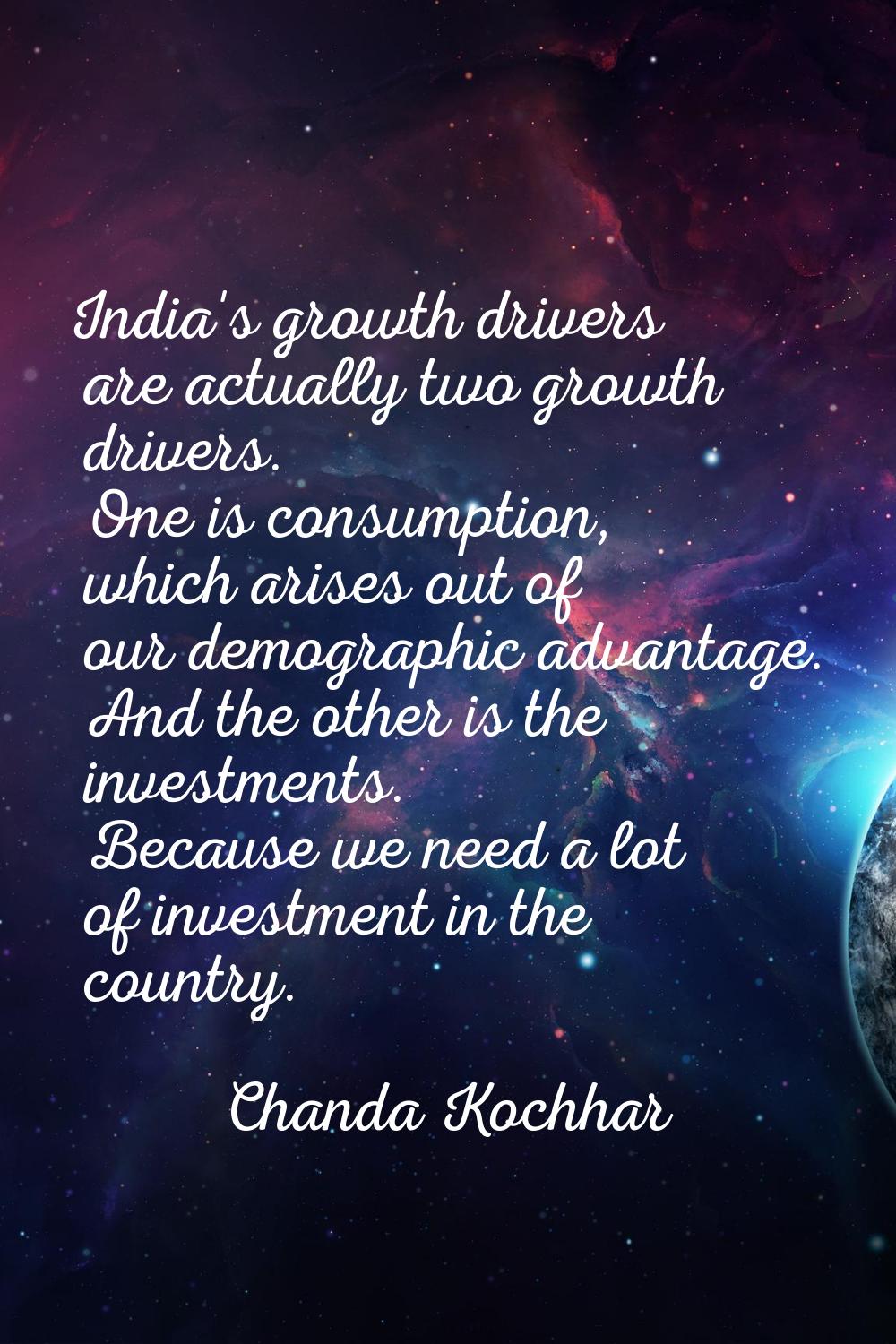 India's growth drivers are actually two growth drivers. One is consumption, which arises out of our