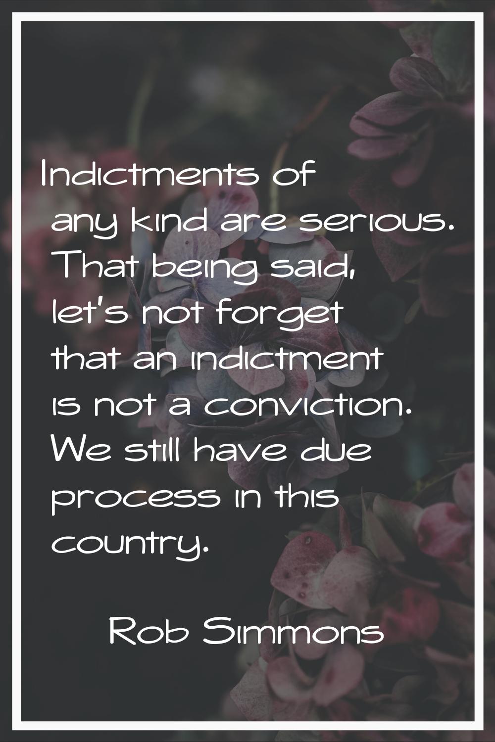 Indictments of any kind are serious. That being said, let's not forget that an indictment is not a 