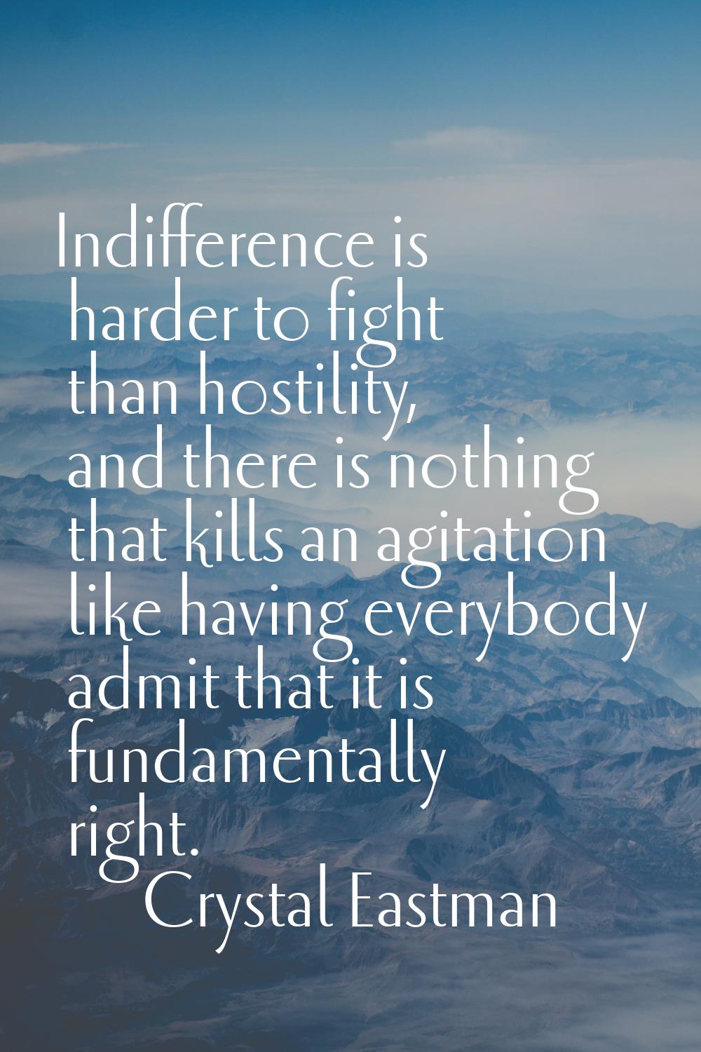 Indifference is harder to fight than hostility, and there is nothing that kills an agitation like h